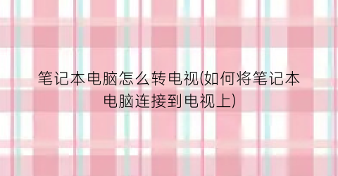 “笔记本电脑怎么转电视(如何将笔记本电脑连接到电视上)