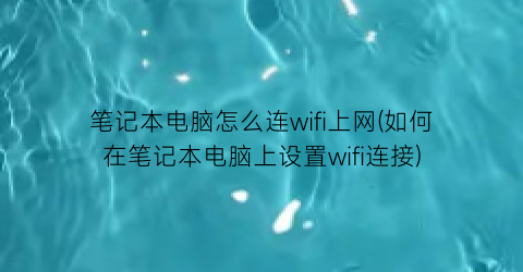 笔记本电脑怎么连wifi上网(如何在笔记本电脑上设置wifi连接)