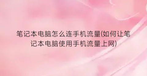 “笔记本电脑怎么连手机流量(如何让笔记本电脑使用手机流量上网)