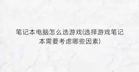 “笔记本电脑怎么选游戏(选择游戏笔记本需要考虑哪些因素)