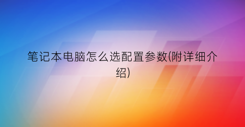 “笔记本电脑怎么选配置参数(附详细介绍)