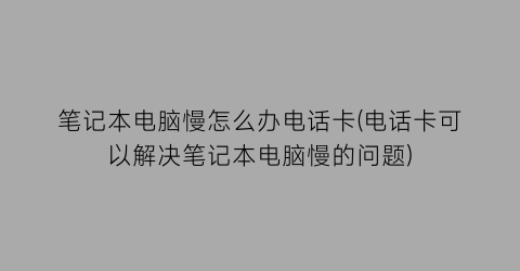 笔记本电脑慢怎么办电话卡(电话卡可以解决笔记本电脑慢的问题)