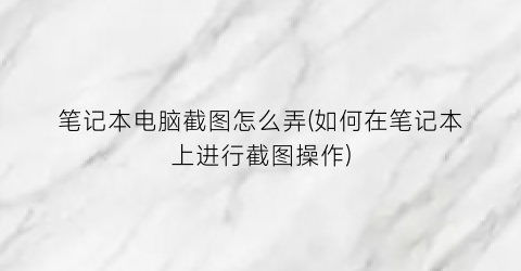“笔记本电脑截图怎么弄(如何在笔记本上进行截图操作)