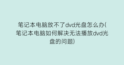 笔记本电脑放不了dvd光盘怎么办(笔记本电脑如何解决无法播放dvd光盘的问题)