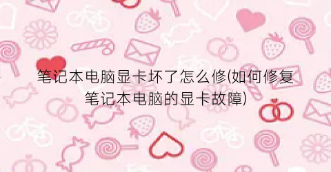 笔记本电脑显卡坏了怎么修(如何修复笔记本电脑的显卡故障)