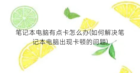 “笔记本电脑有点卡怎么办(如何解决笔记本电脑出现卡顿的问题)