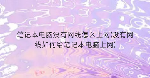 “笔记本电脑没有网线怎么上网(没有网线如何给笔记本电脑上网)