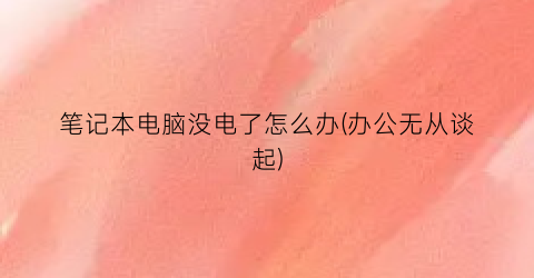 笔记本电脑没电了怎么办(办公无从谈起)