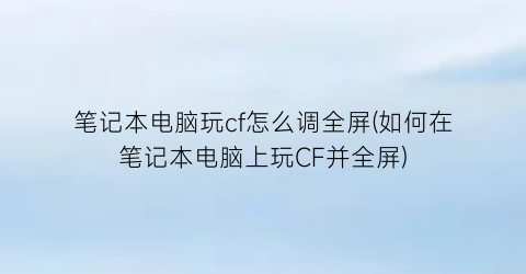 笔记本电脑玩cf怎么调全屏(如何在笔记本电脑上玩CF并全屏)