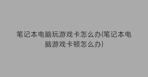 笔记本电脑玩游戏卡怎么办(笔记本电脑游戏卡顿怎么办)