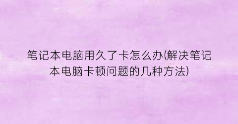 笔记本电脑用久了卡怎么办(解决笔记本电脑卡顿问题的几种方法)