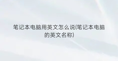 “笔记本电脑用英文怎么说(笔记本电脑的英文名称)
