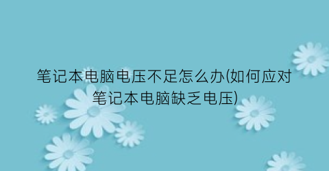 “笔记本电脑电压不足怎么办(如何应对笔记本电脑缺乏电压)