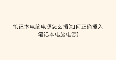 “笔记本电脑电源怎么插(如何正确插入笔记本电脑电源)