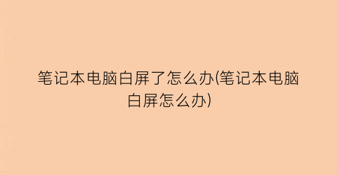 笔记本电脑白屏了怎么办(笔记本电脑白屏怎么办)