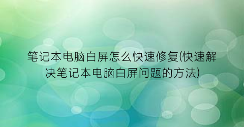 笔记本电脑白屏怎么快速修复(快速解决笔记本电脑白屏问题的方法)