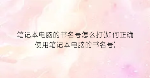 笔记本电脑的书名号怎么打(如何正确使用笔记本电脑的书名号)