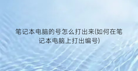 “笔记本电脑的号怎么打出来(如何在笔记本电脑上打出编号)