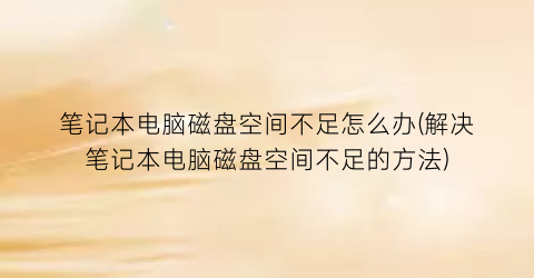 笔记本电脑磁盘空间不足怎么办(解决笔记本电脑磁盘空间不足的方法)