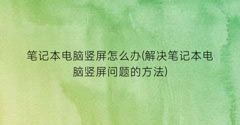 笔记本电脑竖屏怎么办(解决笔记本电脑竖屏问题的方法)