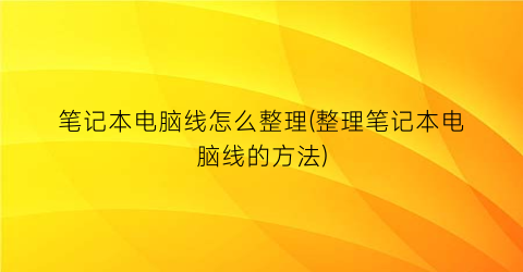 笔记本电脑线怎么整理(整理笔记本电脑线的方法)