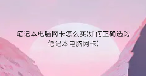 笔记本电脑网卡怎么买(如何正确选购笔记本电脑网卡)