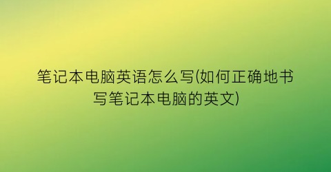 笔记本电脑英语怎么写(如何正确地书写笔记本电脑的英文)