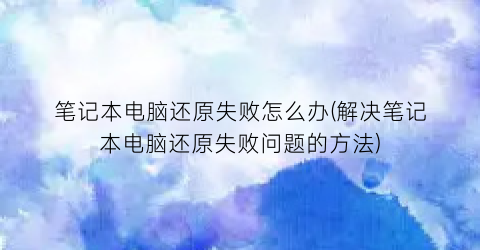 “笔记本电脑还原失败怎么办(解决笔记本电脑还原失败问题的方法)