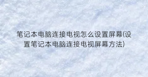 笔记本电脑连接电视怎么设置屏幕(设置笔记本电脑连接电视屏幕方法)