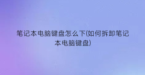 笔记本电脑键盘怎么下(如何拆卸笔记本电脑键盘)