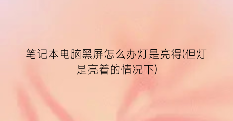 笔记本电脑黑屏怎么办灯是亮得(但灯是亮着的情况下)