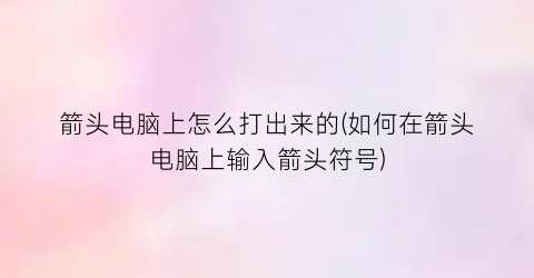 “箭头电脑上怎么打出来的(如何在箭头电脑上输入箭头符号)