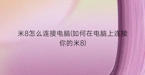 米8怎么连接电脑(如何在电脑上连接你的米8)