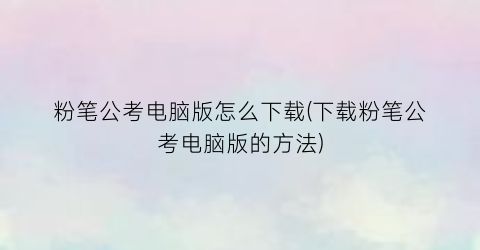 “粉笔公考电脑版怎么下载(下载粉笔公考电脑版的方法)