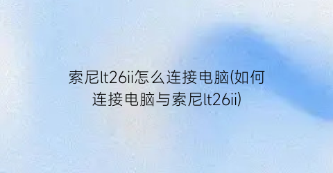 索尼lt26ii怎么连接电脑(如何连接电脑与索尼lt26ii)