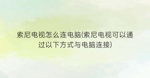 “索尼电视怎么连电脑(索尼电视可以通过以下方式与电脑连接)