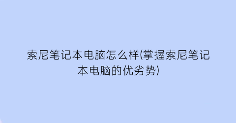 索尼笔记本电脑怎么样(掌握索尼笔记本电脑的优劣势)