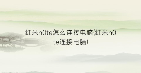 红米n0te怎么连接电脑(红米n0te连接电脑)