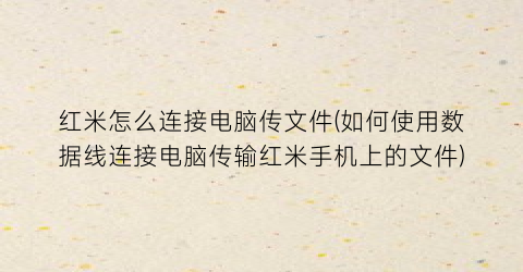 “红米怎么连接电脑传文件(如何使用数据线连接电脑传输红米手机上的文件)