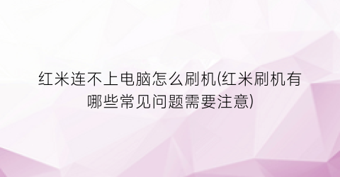 “红米连不上电脑怎么刷机(红米刷机有哪些常见问题需要注意)