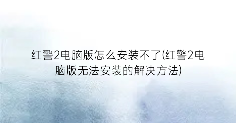 红警2电脑版怎么安装不了(红警2电脑版无法安装的解决方法)