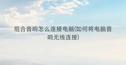 组合音响怎么连接电脑(如何将电脑音响无线连接)