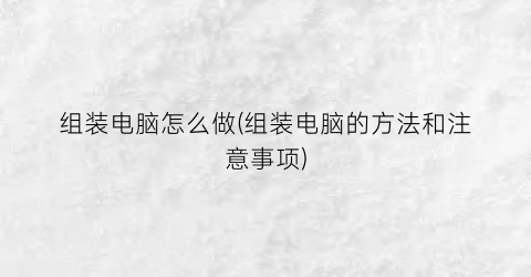 组装电脑怎么做(组装电脑的方法和注意事项)