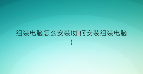 组装电脑怎么安装(如何安装组装电脑)