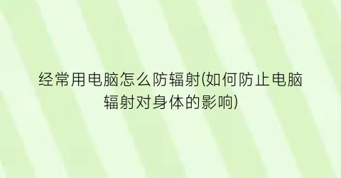 经常用电脑怎么防辐射(如何防止电脑辐射对身体的影响)