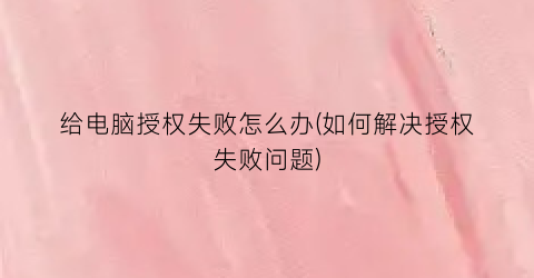 给电脑授权失败怎么办(如何解决授权失败问题)