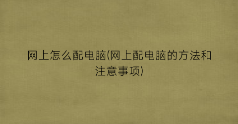 “网上怎么配电脑(网上配电脑的方法和注意事项)