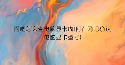 “网吧怎么查电脑显卡(如何在网吧确认电脑显卡型号)