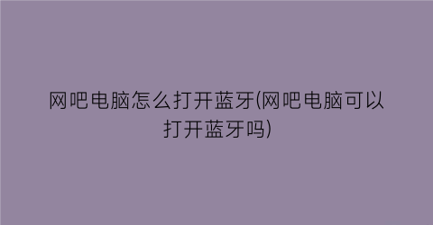 “网吧电脑怎么打开蓝牙(网吧电脑可以打开蓝牙吗)