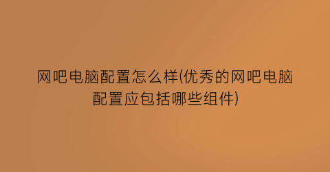 网吧电脑配置怎么样(优秀的网吧电脑配置应包括哪些组件)